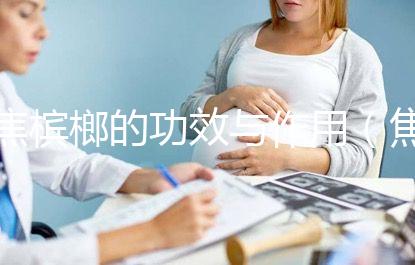 焦檳榔的功效與作用（焦檳榔傷胃還是養胃）