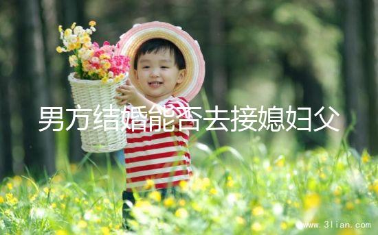 男方結婚能否去接媳婦父母分情況，姨哥接親省時又省力