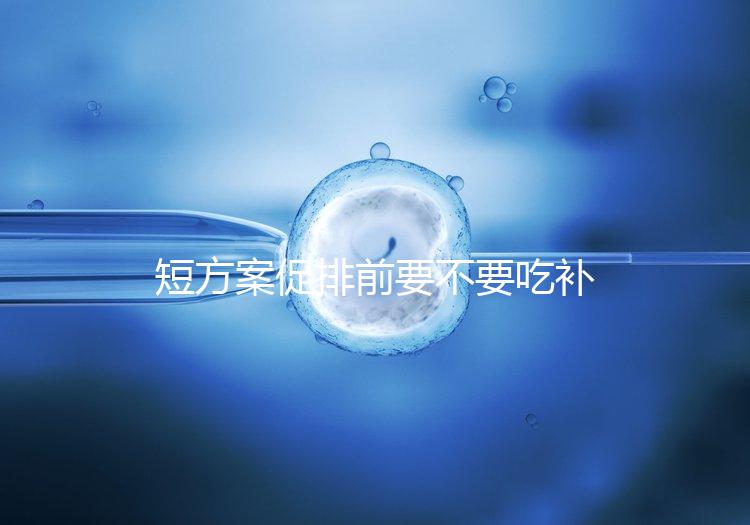 短方案促排前要不要吃補佳樂分人，用什么藥看醫生怎么說