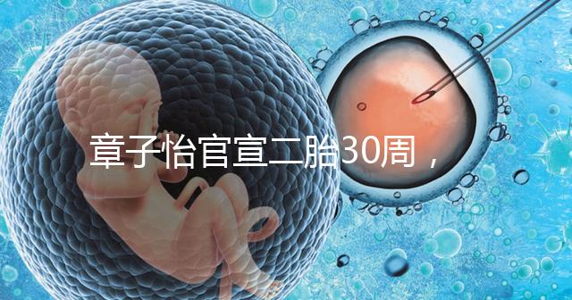 章子怡官宣二胎30周，明星們備孕二胎都這么拼，你也該努力了