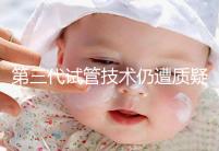 第三代試管技術仍遭質疑，出生的孩子健康與否需思索