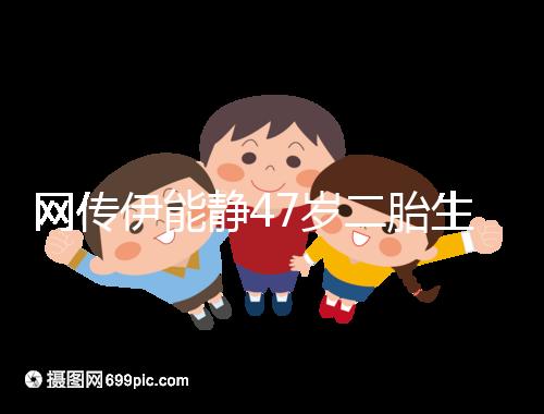 網(wǎng)傳伊能靜47歲二胎生小米粒是試管？微博曬圖光速打臉