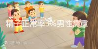 精子正常率3%男性需重視，嚴(yán)重程度可致不育