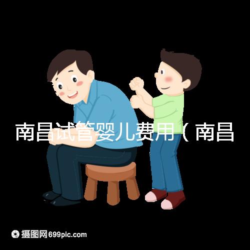 南昌試管嬰兒費(fèi)用（南昌試管嬰兒費(fèi)用大概要多少錢）