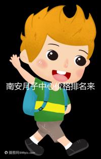 南安月子中心價(jià)格排名來了，2024想節(jié)省開銷就去這三家