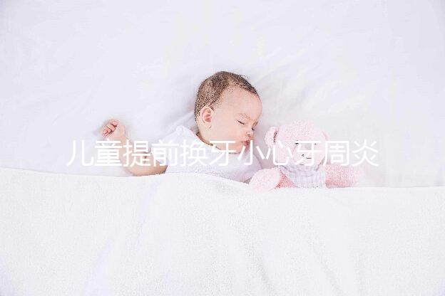 兒童提前換牙小心牙周炎，過早過晚都不正常