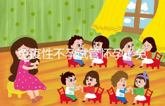 免疫性不孕試管懷孕（免疫性不孕試管懷孕幾率大嗎）