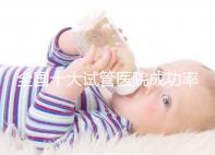 全國(guó)十大試管醫(yī)院成功率排名，試管嬰兒醫(yī)院哪家好