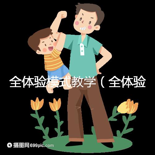 全體驗?zāi)Ｊ浇虒W(xué)（全體驗?zāi)Ｊ浇虒W(xué)是什么）