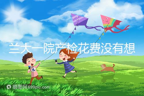 蘭大一院產(chǎn)檢花費(fèi)沒(méi)有想象中的高，附2024建檔流程