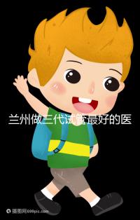 蘭州做三代試管最好的醫院盤點，包括名單優缺點分析