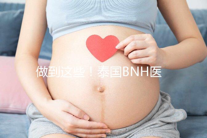 做到這些！泰國(guó)BNH醫(yī)院試管嬰兒成功率還能更高