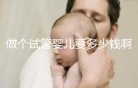 做個試管嬰兒要多少錢?。ㄗ鰝€試管嬰兒要多少錢啊費用）