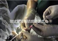 做試管沒有結(jié)婚證怎么辦，做試管需要結(jié)婚證