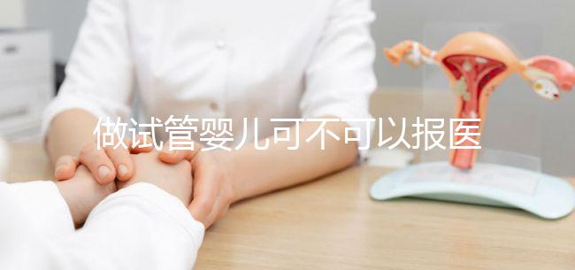 做試管嬰兒可不可以報醫保（做試管嬰兒可以報醫保嗎）