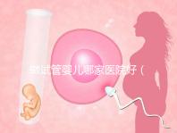 做試管嬰兒哪家醫(yī)院好（上海做試管嬰兒哪家醫(yī)院好）