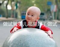 做試管嬰兒哪里好（做試管嬰兒哪里好些）