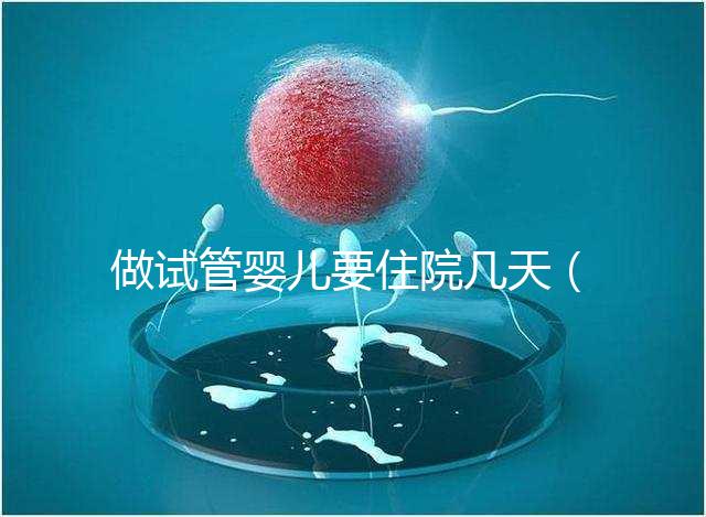 做試管嬰兒要住院幾天（做試管嬰兒要住院幾天才能出院）
