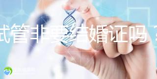 做試管非要結婚證嗎？試管是不是需要結婚證