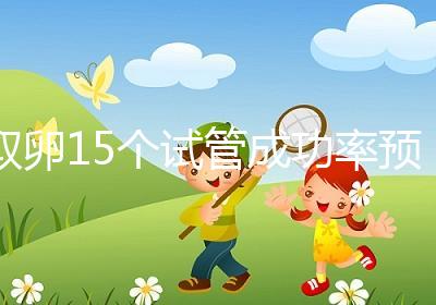 取卵15個試管成功率預估，配成胚胎數(shù)在正常范圍受孕可能大