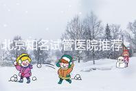 北京知名試管醫院推薦：費用明細，流程清晰！