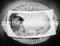 北京協和醫院無痛分娩多少錢，概率高不高、成不成熟全有