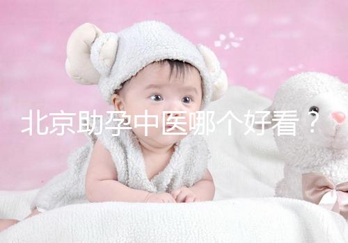 北京助孕中醫(yī)哪個好看？內(nèi)贈孕前調(diào)理專家排名前十