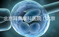 北京耳鼻喉科醫院（北京耳鼻喉科醫院排名第一的醫院）