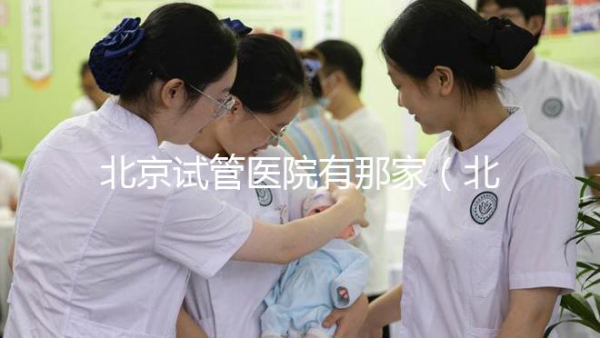 北京試管醫(yī)院有那家（北京試管醫(yī)院有那家好）