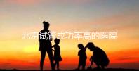 北京試管成功率高的醫院排行榜公布，好的生殖中心都在這