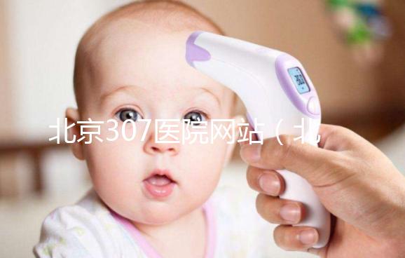 北京307醫(yī)院網(wǎng)站（北京307醫(yī)院網(wǎng)站首頁）