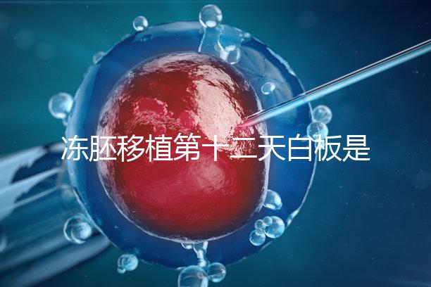 凍胚移植第十二天白板是不是沒成功？不到“官宣”別放棄