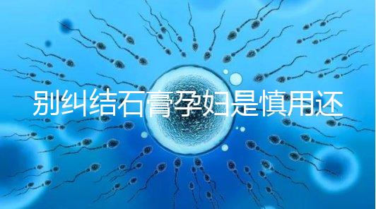 別糾結石膏孕婦是慎用還是禁用了，對胎兒影響大建議別碰