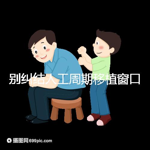 別糾結人工周期移植窗口期怎么檢查了，先搞清楚條件再說