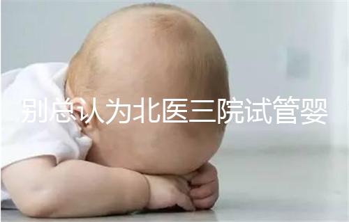 別總認為北醫三院試管嬰兒成功率高！“抱娃率”才更有意義