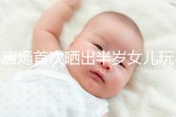 唐嫣首次曬出半歲女兒玩具，顯露出濃濃的母愛