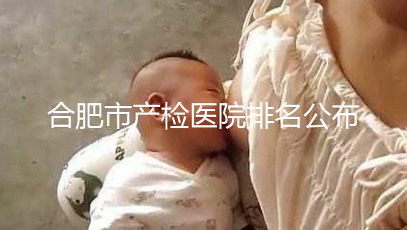 合肥市產(chǎn)檢醫(yī)院排名公布，安徽醫(yī)科大學(xué)第一附屬醫(yī)院實力雄厚
