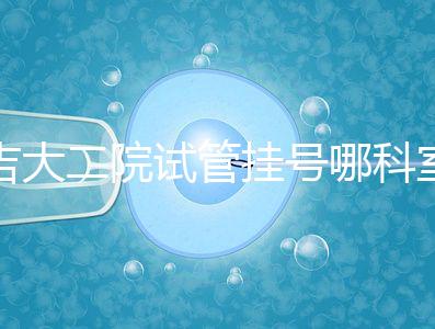 吉大二院試管掛號(hào)哪科室要早知，整個(gè)流程走完最低幾十元