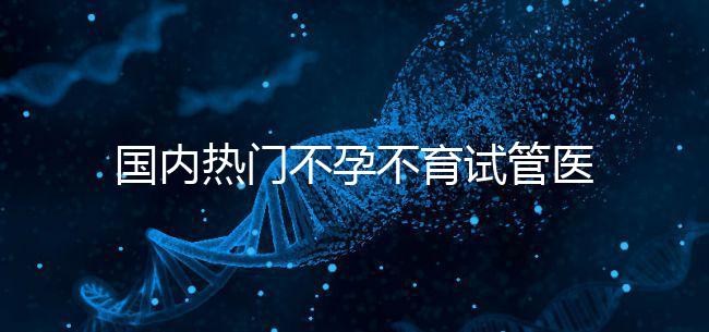 國內(nèi)熱門不孕不育試管醫(yī)院名單匯總！附成功率及費(fèi)用詳情