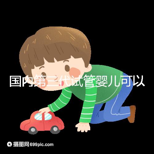 國內第三代試管嬰兒可以醫保報銷，是真的嗎？