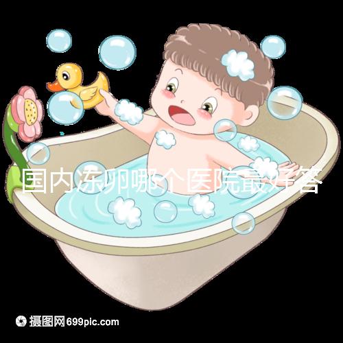 國內凍卵哪個醫(yī)院最好答案在這，附2024前十排名榜單