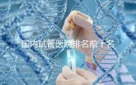 國內(nèi)試管醫(yī)院排名前十名分別是哪十家？