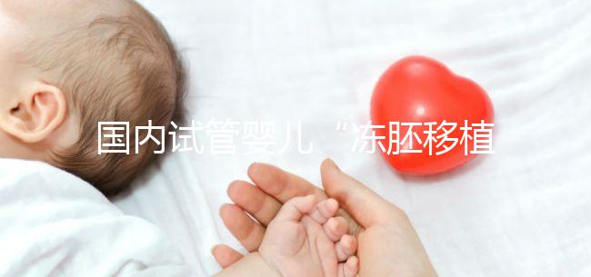 國內(nèi)試管嬰兒“凍胚移植”趨向成熟得到國際認(rèn)可