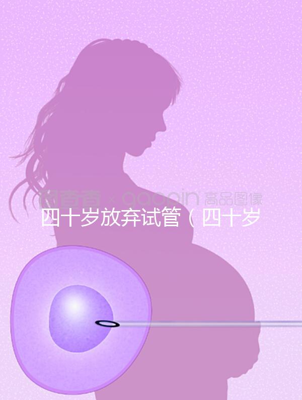 四十歲放棄試管（四十歲放棄試管會(huì)怎么樣）