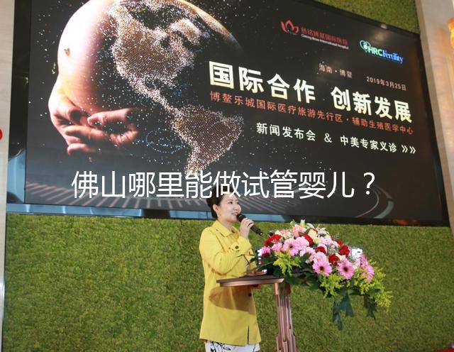 佛山哪里能做試管嬰兒？看完成功率及費(fèi)用就知道怎么選了