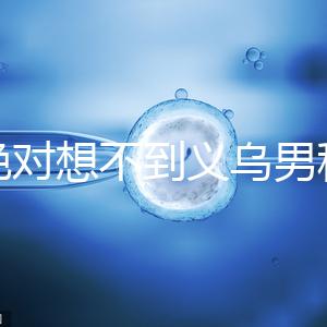 你絕對想不到義烏男科醫(yī)院排名第一！如果你不去，你將遭受巨大損失