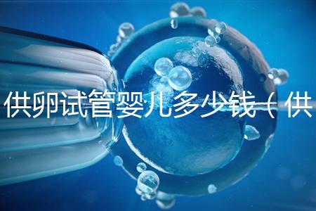 供卵試管嬰兒多少錢(qián)（供卵試管嬰兒多少錢(qián)一個(gè)）