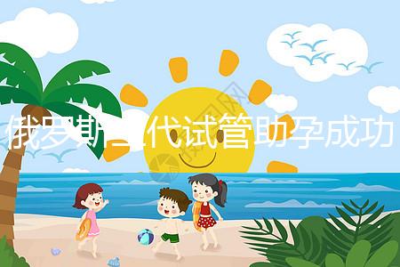 俄羅斯三代試管助孕成功率清單，省錢策略