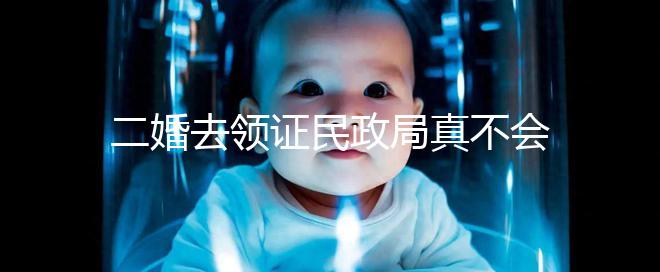 二婚去領證民政局真不會問你幾個孩子！涉及隱私可保密