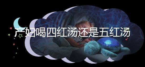 產(chǎn)婦喝四紅湯還是五紅湯？?jī)烧邊^(qū)別大對(duì)比